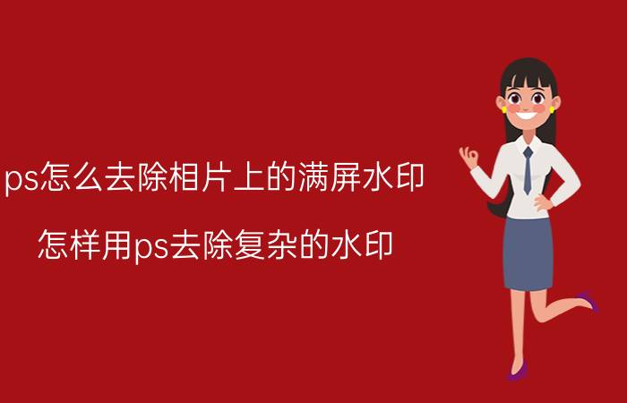 ps怎么去除相片上的满屏水印 怎样用ps去除复杂的水印？